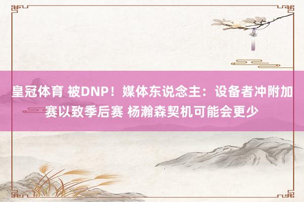 皇冠体育 被DNP！媒体东说念主：设备者冲附加赛以致季后赛 杨瀚森契机可能会更少
