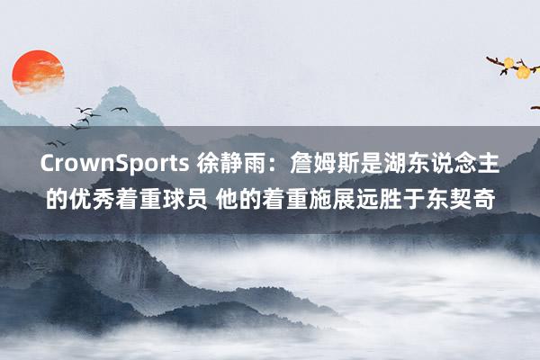 CrownSports 徐静雨：詹姆斯是湖东说念主的优秀着重球员 他的着重施展远胜于东契奇
