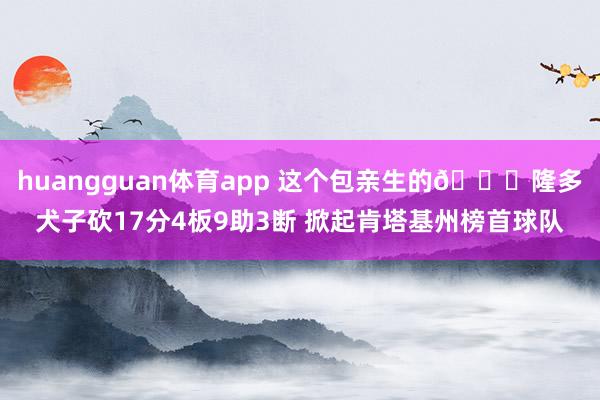 huangguan体育app 这个包亲生的👀隆多犬子砍17分4板9助3断 掀起肯塔基州榜首球队