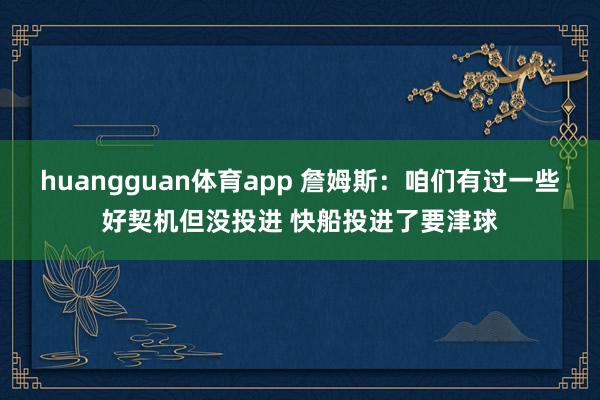 huangguan体育app 詹姆斯：咱们有过一些好契机但没投进 快船投进了要津球