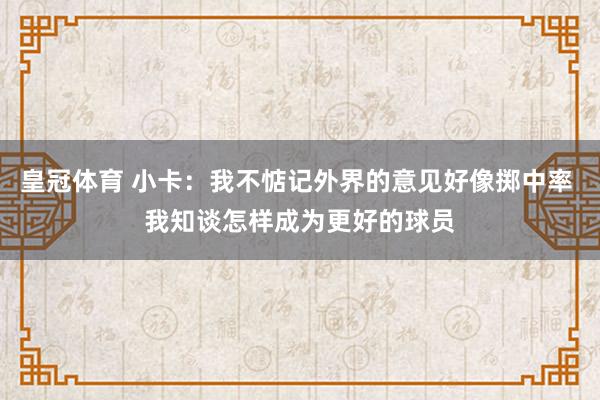 皇冠体育 小卡：我不惦记外界的意见好像掷中率 我知谈怎样成为更好的球员