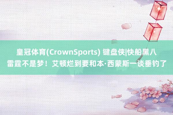 皇冠体育(CrownSports) 键盘侠|快船黑八雷霆不是梦！艾顿烂到要和本·西蒙斯一谈垂钓了
