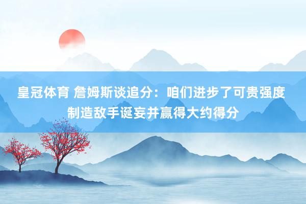 皇冠体育 詹姆斯谈追分：咱们进步了可贵强度 制造敌手诞妄并赢得大约得分