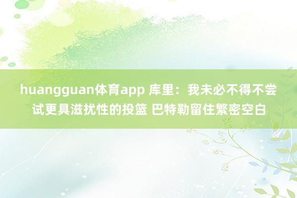 huangguan体育app 库里：我未必不得不尝试更具滋扰性的投篮 巴特勒留住繁密空白