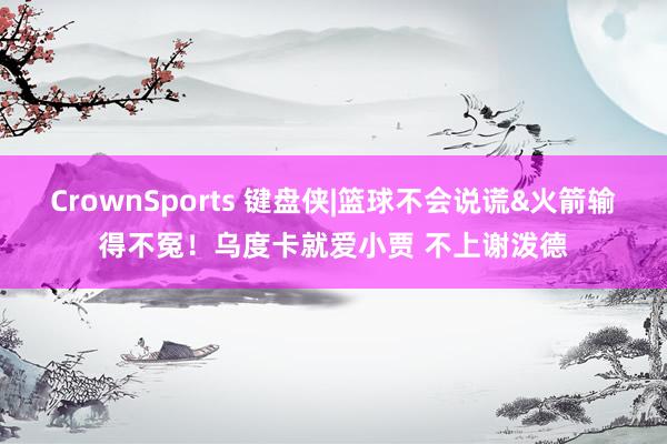 CrownSports 键盘侠|篮球不会说谎&火箭输得不冤！乌度卡就爱小贾 不上谢泼德