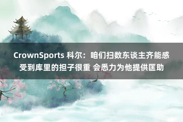 CrownSports 科尔：咱们扫数东谈主齐能感受到库里的担子很重 会悉力为他提供匡助