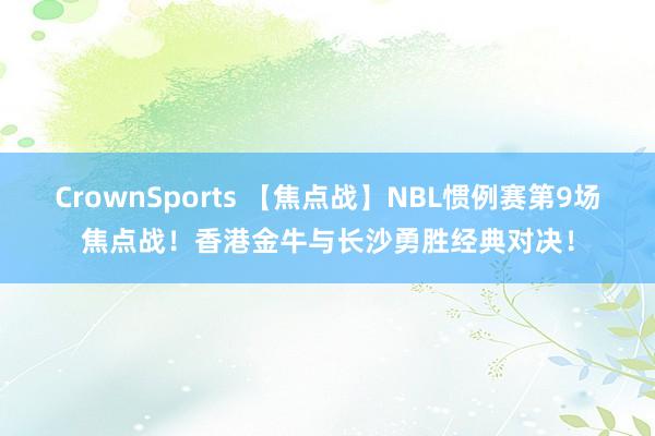CrownSports 【焦点战】NBL惯例赛第9场焦点战！香港金牛与长沙勇胜经典对决！
