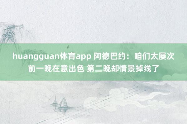 huangguan体育app 阿德巴约：咱们太屡次前一晚在意出色 第二晚却情景掉线了