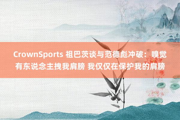 CrownSports 祖巴茨谈与范德彪冲破：嗅觉有东说念主拽我肩膀 我仅仅在保护我的肩膀