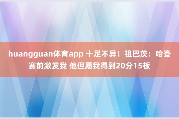 huangguan体育app 十足不异！祖巴茨：哈登赛前激发我 他但愿我得到20分15板