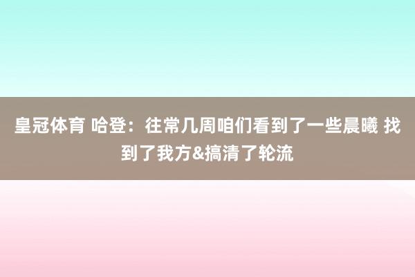 皇冠体育 哈登：往常几周咱们看到了一些晨曦 找到了我方&搞清了轮流