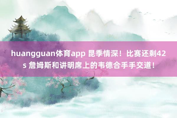 huangguan体育app 昆季情深！比赛还剩42s 詹姆斯和讲明席上的韦德合手手交道！