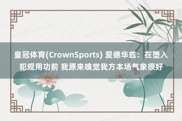 皇冠体育(CrownSports) 爱德华兹：在堕入犯规用功前 我原来嗅觉我方本场气象很好