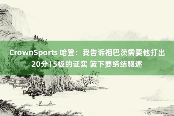 CrownSports 哈登：我告诉祖巴茨需要他打出20分15板的证实 篮下要缔结驱逐