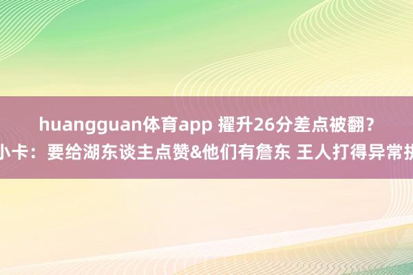 huangguan体育app 擢升26分差点被翻？小卡：要给湖东谈主点赞&他们有詹东 王人打得异常拼