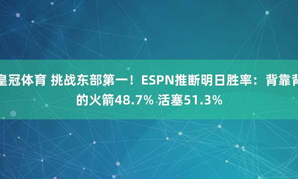 皇冠体育 挑战东部第一！ESPN推断明日胜率：背靠背的火箭48.7% 活塞51.3%