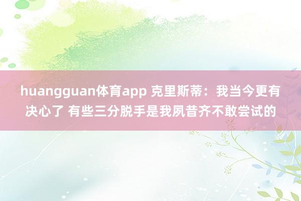 huangguan体育app 克里斯蒂：我当今更有决心了 有些三分脱手是我夙昔齐不敢尝试的