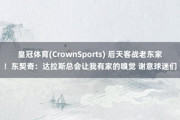 皇冠体育(CrownSports) 后天客战老东家！东契奇：达拉斯总会让我有家的嗅觉 谢意球迷们