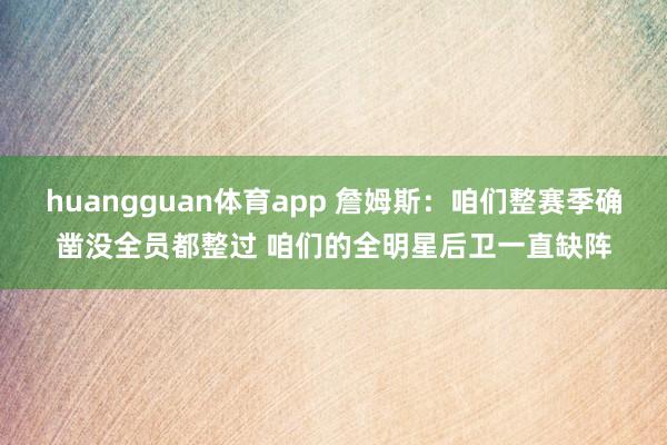 huangguan体育app 詹姆斯：咱们整赛季确凿没全员都整过 咱们的全明星后卫一直缺阵