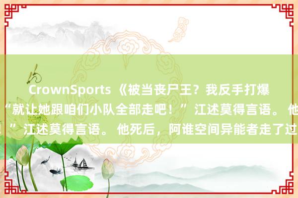 CrownSports 《被当丧尸王？我反手打爆渣男狗头》陆朝江述林冉 “就让她跟咱们小队全部走吧！” 江述莫得言语。 他死后，阿谁空间异能者走了过来：