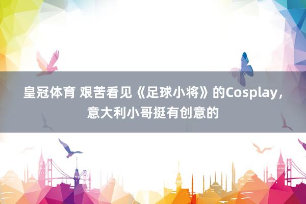 皇冠体育 艰苦看见《足球小将》的Cosplay，意大利小哥挺有创意的