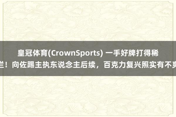 皇冠体育(CrownSports) 一手好牌打得稀烂！向佐踢主执东说念主后续，百克力复兴照实有不爽