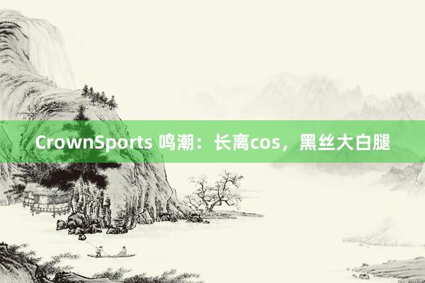 CrownSports 鸣潮：长离cos，黑丝大白腿