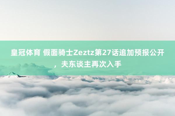 皇冠体育 假面骑士Zeztz第27话追加预报公开，夫东谈主再次入手