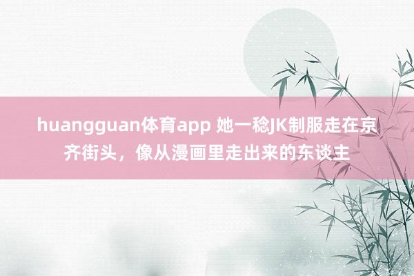 huangguan体育app 她一稔JK制服走在京齐街头，像从漫画里走出来的东谈主