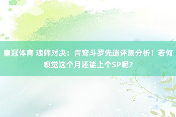 皇冠体育 魂师对决：青鸾斗罗先遣评测分析！若何嗅觉这个月还能上个SP呢？