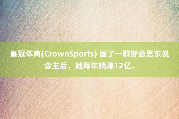 皇冠体育(CrownSports) 画了一群好意思东说念主后，她每年躺赚12亿。