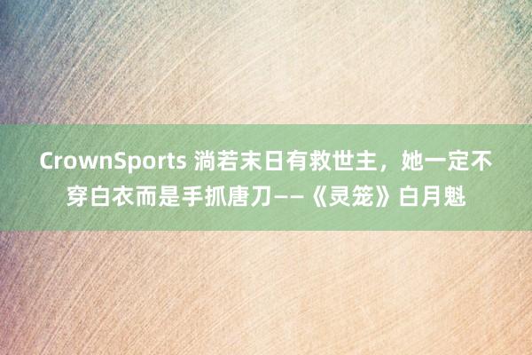 CrownSports 淌若末日有救世主，她一定不穿白衣而是手抓唐刀——《灵笼》白月魁