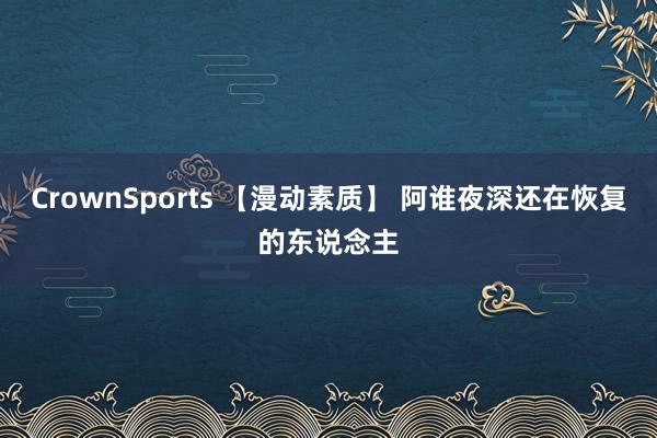CrownSports 【漫动素质】 阿谁夜深还在恢复的东说念主