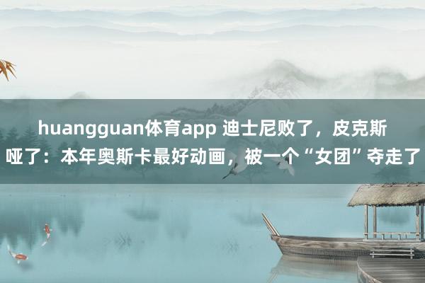 huangguan体育app 迪士尼败了，皮克斯哑了：本年奥斯卡最好动画，被一个“女团”夺走了