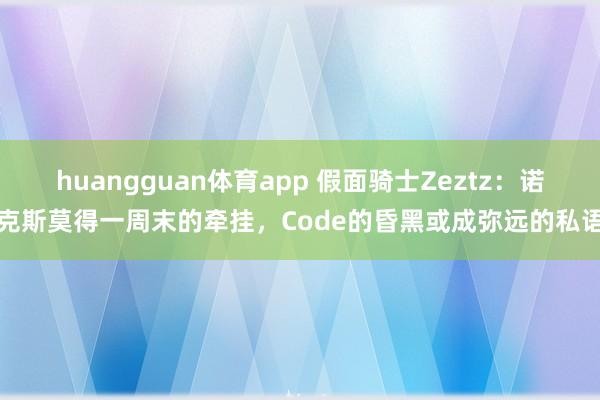 huangguan体育app 假面骑士Zeztz：诺克斯莫得一周末的牵挂，Code的昏黑或成弥远的私语