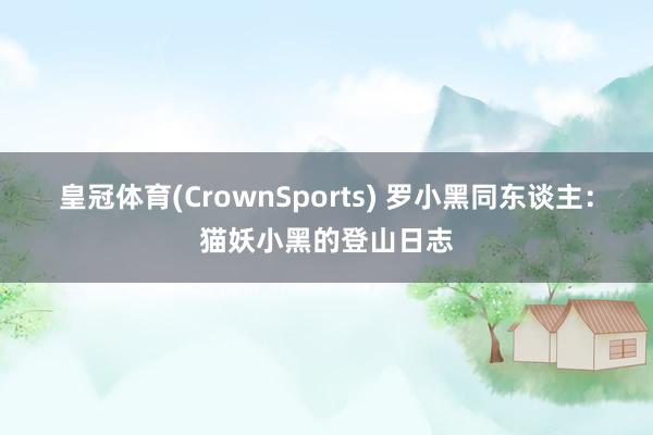 皇冠体育(CrownSports) 罗小黑同东谈主：猫妖小黑的登山日志