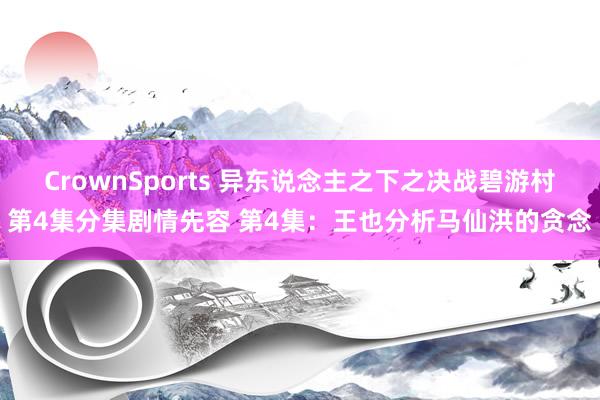 CrownSports 异东说念主之下之决战碧游村第4集分集剧情先容 第4集：王也分析马仙洪的贪念