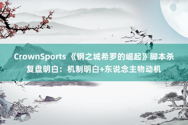 CrownSports 《钢之城希罗的崛起》脚本杀复盘明白：机制明白+东说念主物动机