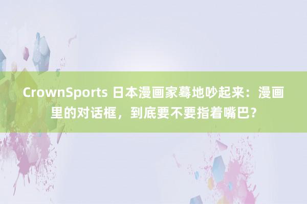 CrownSports 日本漫画家蓦地吵起来：漫画里的对话框，到底要不要指着嘴巴？