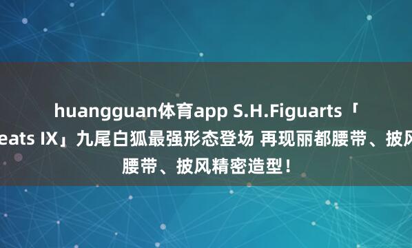 huangguan体育app S.H.Figuarts「假面骑士Geats IX」九尾白狐最强形态登场 再现丽都腰带、披风精密造型！