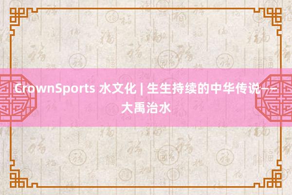 CrownSports 水文化 | 生生持续的中华传说——大禹治水