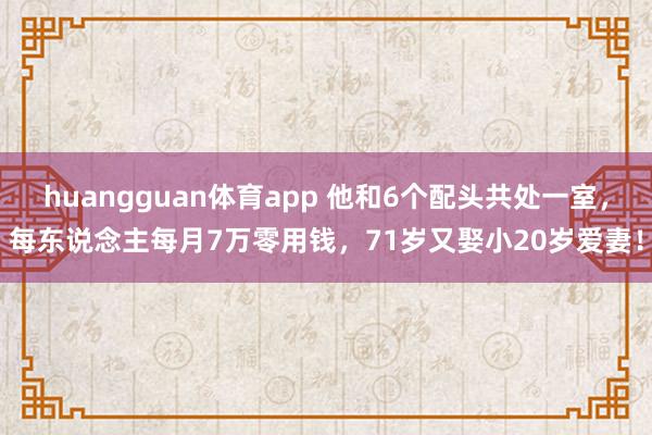 huangguan体育app 他和6个配头共处一室，每东说念主每月7万零用钱，71岁又娶小20岁爱妻！