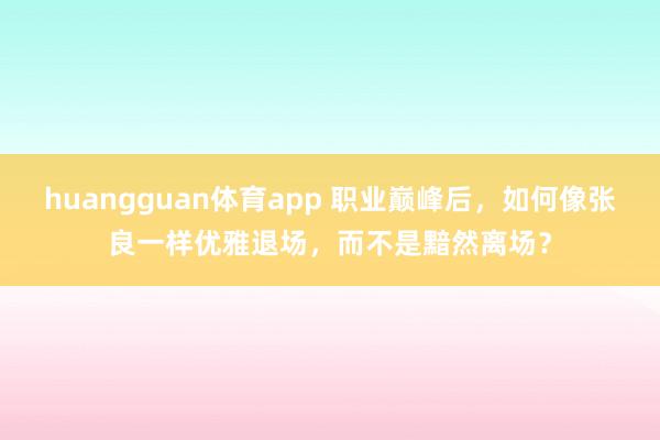 huangguan体育app 职业巅峰后，如何像张良一样优雅退场，而不是黯然离场？