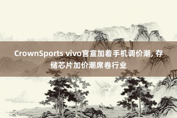 CrownSports vivo官宣加着手机调价潮， 存储芯片加价潮席卷行业