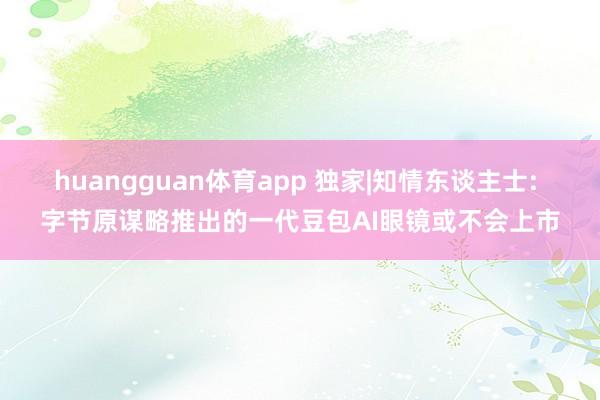 huangguan体育app 独家|知情东谈主士: 字节原谋略推出的一代豆包AI眼镜或不会上市