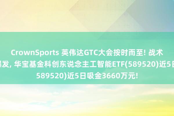 CrownSports 英伟达GTC大会按时而至! 战术强催化+算力大爆发， 华宝基金科创东说念主工智能ETF(589520)近5日吸金3660万元!