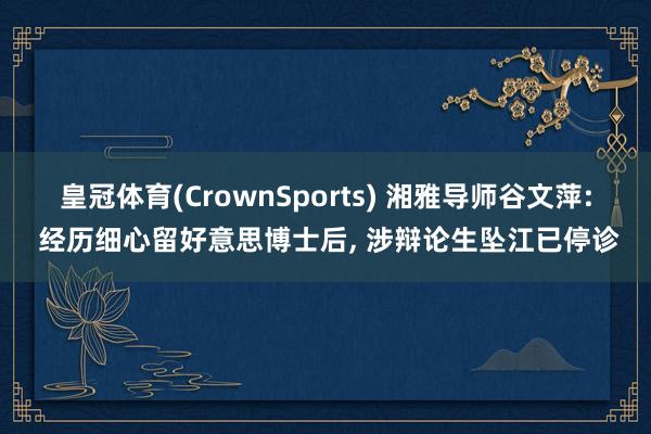皇冠体育(CrownSports) 湘雅导师谷文萍: 经历细心留好意思博士后， 涉辩论生坠江已停诊