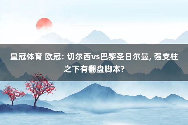 皇冠体育 欧冠: 切尔西vs巴黎圣日尔曼， 强支柱之下有翻盘脚本?