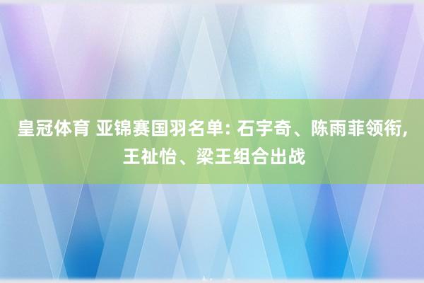皇冠体育 亚锦赛国羽名单: 石宇奇、陈雨菲领衔， 王祉怡、梁王组合出战