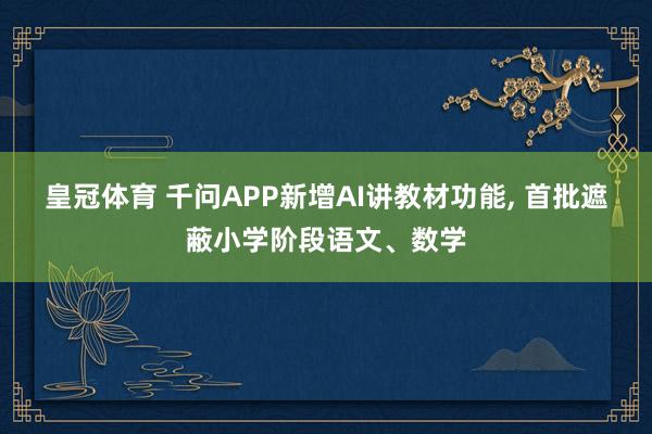 皇冠体育 千问APP新增AI讲教材功能， 首批遮蔽小学阶段语文、数学